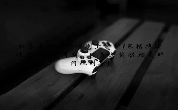 部落竞赛时间规则全解析（包括持续时长、刷新周期、任务与奖励相关时间规则等）