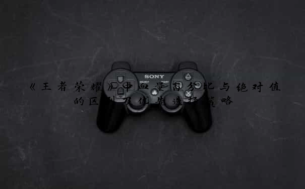 《王者荣耀》中血量百分比与绝对值的区别及优先选择策略