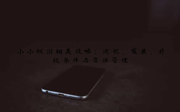 小小蚁国相关攻略：进化、发展、升级条件与资源管理